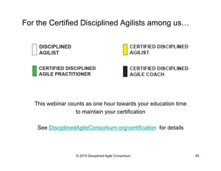 For the Certified Disciplined Agilists among us…
This webinar counts as one hour towards your education time
to maintain your certification
See DisciplinedAgileConsortium.org/certification for details
© 2015 Disciplined Agile Consortium 49
 