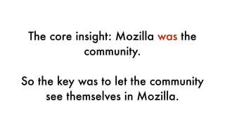 The core insight: Mozilla was the
community.
So the key was to let the community
see themselves in Mozilla.
 