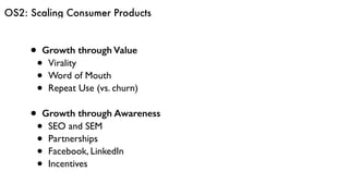 OS2: Scaling Consumer Products
• Growth through Value
• Virality
• Word of Mouth
• Repeat Use (vs. churn)
• Growth through Awareness
• SEO and SEM
• Partnerships
• Facebook, LinkedIn
• Incentives
 