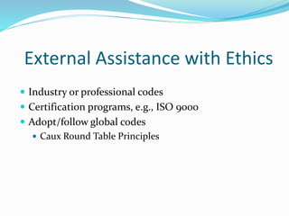 External Assistance with Ethics
 Industry or professional codes
 Certification programs, e.g., ISO 9000
 Adopt/follow global codes
 Caux Round Table Principles
 