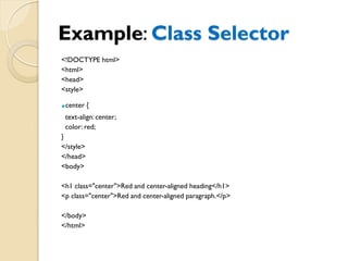 Example: Class Selector
<!DOCTYPE html>
<html>
<head>
<style>
.center {
text-align: center;
color: red;
}
</style>
</head>
<body>
<h1 class="center">Red and center-aligned heading</h1>
<p class="center">Red and center-aligned paragraph.</p>
</body>
</html>
 