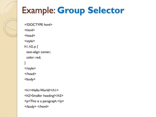 Example: Group Selector
<!DOCTYPE html>
<html>
<head>
<style>
h1, h2, p {
text-align: center;
color: red;
}
</style>
</head>
<body>
<h1>Hello World!</h1>
<h2>Smaller heading!</h2>
<p>This is a paragraph.</p>
</body> </html>
 