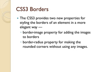 CSS3 Borders
 The CSS3 provides two new properties for
styling the borders of an element in a more
elegant way —
◦ border-image property for adding the images
to borders
◦ border-radius property for making the
rounded corners without using any images.
 