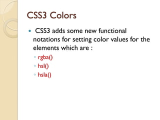 CSS3 Colors
 CSS3 adds some new functional
notations for setting color values for the
elements which are :
◦ rgba()
◦ hsl()
◦ hsla()
 