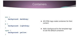 Containers
div {
background: darkGrey;
}  All HTML tags create containers for their
contentp {
background: lightGrey;
}
 Add a background to the template tags
to see the default containersspan {
background: yellow;
}
 