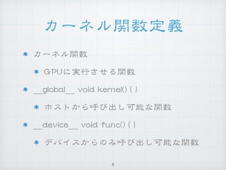 カーネル関数定義
カーネル関数


GGPPUUに実行させる関数


____gglloobbaall____  vvooiidd  kkeerrnneell(())  {{  }}


ホストから呼び出し可能な関数


____ddeevviiccee____  vvooiidd  ffuunncc(())  {{  }}


デバイスからのみ呼び出し可能な関数
4
 