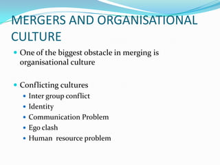 MERGERS AND ORGANISATIONAL CULTUREOne of the biggest obstacle in merging is organisational cultureConflicting culturesInter group conflictIdentityCommunication ProblemEgo clashHuman  resource problem