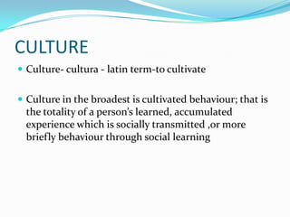 CULTURECulture- cultura - latin term-to cultivateCulture in the broadest is cultivated behaviour; that is the totality of a person’s learned, accumulated experience which is socially transmitted ,or more briefly behaviour through social learning