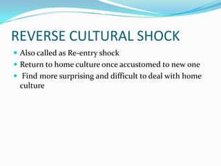 REVERSE CULTURAL SHOCKAlso called as Re-entry shockReturn to home culture once accustomed to new one Find more surprising and difficult to deal with home culture