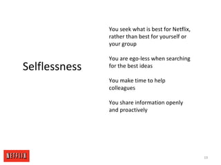 19
Selflessness
You seek what is best for Netflix,
rather than best for yourself or
your group
You are ego-less when searching
for the best ideas
You make time to help
colleagues
You share information openly
and proactively
 