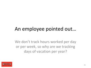 An employee pointed out…
We don’t track hours worked per day
or per week, so why are we tracking
days of vacation per year?
66
 