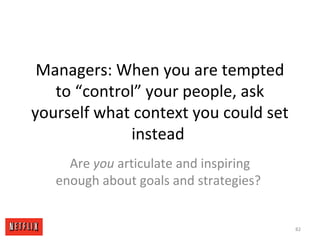 Managers: When you are tempted
to “control” your people, ask
yourself what context you could set
instead
Are you articulate and inspiring
enough about goals and strategies?
82
 