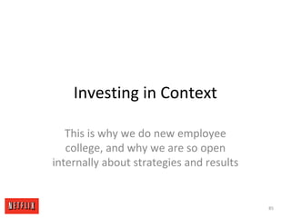 Investing in Context
This is why we do new employee
college, and why we are so open
internally about strategies and results
85
 