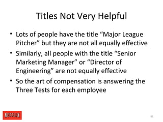 Titles Not Very Helpful
• Lots of people have the title “Major League
Pitcher” but they are not all equally effective
• Similarly, all people with the title “Senior
Marketing Manager” or “Director of
Engineering” are not equally effective
• So the art of compensation is answering the
Three Tests for each employee
97
 