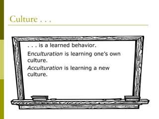 Culture . . .
. . . is a learned behavior.
Enculturation is learning one’s own
culture.
Acculturation is learning a new
culture.
 