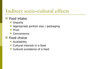 Indirect socio-cultural effects
 Food intake
 Imports
 Appropriate portion size / packaging
 Price
 Convenience
 Food choice
 Availability
 Cultural interest in a food
 Cultural avoidance of a food
 