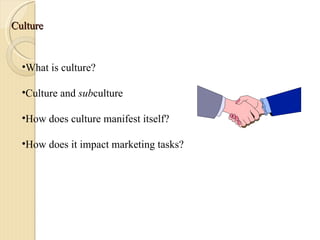 Culture What is culture? Culture and  sub culture How does culture manifest itself? How does it impact marketing tasks? 