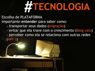 TECNOLOGIA # Escolha de PLATAFORMA Importante  entender  para saber como: -   transportar seus dados ( migração ) -   evitar que ela trave com o crescimento ( blog caiu ) -   perceber como ela se relaciona com outras redes ( API`s ) 