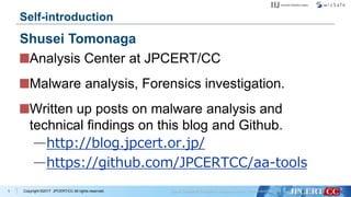 Copyright ©2017 JPCERT/CC All rights reserved.
Self-introduction
Analysis Center at JPCERT/CC
Malware analysis, Forensics investigation.
Written up posts on malware analysis and
technical findings on this blog and Github.
—http://blog.jpcert.or.jp/
—https://github.com/JPCERTCC/aa-tools
1
Shusei Tomonaga
 