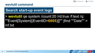 Copyright ©2017 JPCERT/CC All rights reserved.35
wevtutil command
> wevtutil qe system /count:20 /rd:true /f:text /q:
""Event[System[(EventID=6005)]]"" |find ""Date"" >
inf.txt
Search start-up event logs
 