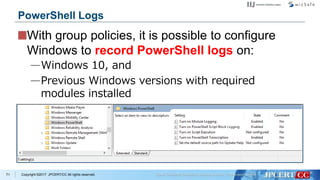 Copyright ©2017 JPCERT/CC All rights reserved.
With group policies, it is possible to configure
Windows to record PowerShell logs on:
—Windows 10, and
—Previous Windows versions with required
modules installed
71
PowerShell Logs
 