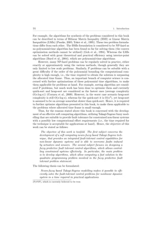 14 1. Introduction
For example, the algorithms for synthesis of the problems considered in this book
can be described in terms of Bilinear Matrix Inequality (BMI) or Linear Matrix
Inequalities (LMIs) (Paszke, 2005; Toker et al., 1995). These two problem formula-
tions diﬀer from each other. The BMIs formulation is considered to be NP-hard as
no polynomial-time algorithm has been found so far for solving them (the convex
optimization methods cannot be utilized) (Goh et al., 1994). Whereas the LMIs
can be solved with great theoretical and practical eﬃciency using interior-point
algorithms (Boyd et al., 2004), which are polynomial-time algorithms.
However, many NP-hard problems can be regularly solved in practice, either
exactly or approximately using the various methods, though generally they are
only limited to low scale problems. Similarly, P problems can be solvable with a
great diﬃculty if the order of the polynomial bounding the computational com-
plexity is high enough, i.e., the time required to obtain the solution is surpassing
the allocated time frame. Thus, an important branch of computer science is con-
cerned with further optimizations of these polynomial time algorithms, to make
them applicable for problems at hand. For example, sorting algorithm are consid-
ered P problems, but much work has been done to optimize them and currently
quick-sort and heap-sort are considered as the fastest ones (average complexity
O(n log n)) (Cormen et al., 2009). However, in the worst case scenario heap-sort
complexity is still O(n log n), whereas for the quick-sort it is O(n2
), yet heap-sort
is assumed to be on average somewhat slower than quick-sort. Hence, it is required
to further optimize algorithms presented in this book, to make them applicable to
the problems where allocated time frame is small enough.
Thus, for the reasons stated above this book is concerned with the develop-
ment of an eﬀective soft computing algorithms, utilizing Takagi-Sugeno fuzzy mod-
elling that are suitable to provide fault tolerance for constrained non-linear systems
with a possibly low computational eﬀort requirements (i.e., the time required for
the technique is acceptable for applications at hand). Hence, the objective of this
work can be stated as follows:
The objective of this work is twofold. The ﬁrst subject concerns the
development of a soft computing neuro-fuzzy based Takagi-Sugeno tech-
nique, that provides an integrated fault-tolerant control capabilities for
non-linear dynamic systems and is able to overcome faults induced
by actuators and sensors. The second subject focuses on designing a
fuzzy predictive fault tolerant control algorithms, which allows control-
ling constrained systems eﬀectively. In particular, the main problem
is to develop algorithms, which allow computing a fast solution to the
quadratic programming problem involved in the fuzzy predictive fault
tolerant problem statement.
The following thesis can be formulated:
Neuro-fuzzy based Takagi-Sugeno modelling makes it possible to eﬃ-
ciently solve the fault-tolerant control problems for nonlinear dynamic
system in a time required in practical applications.
(P=NP), which is currently believed to be true.
 