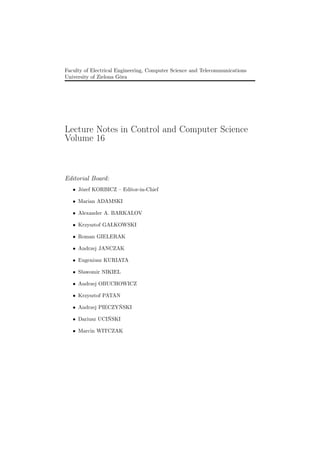 Faculty of Electrical Engineering, Computer Science and Telecommunications
University of Zielona Góra
Lecture Notes in Control and Computer Science
Volume 16
Editorial Board:
• Józef KORBICZ – Editor-in-Chief
• Marian ADAMSKI
• Alexander A. BARKALOV
• Krzysztof GAŁKOWSKI
• Roman GIELERAK
• Andrzej JANCZAK
• Eugeniusz KURIATA
• Sławomir NIKIEL
• Andrzej OBUCHOWICZ
• Krzysztof PATAN
• Andrzej PIECZYŃSKI
• Dariusz UCIŃSKI
• Marcin WITCZAK
 