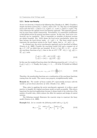 3.3. Construction of the T-S fuzzy model 41
3.3.1. Sector non-linearity
Sector non-linearity is based on the following idea (Tanaka et al., 2001). Consider a
simple non-linear system ˙x(t) = f(x(t)), where f(0) = 0. The aim is to ﬁnd global
sector such that ˙x(t) = f(x(t)) ∈ [a1, a2]x(t), i.e., a1x(t) f(x(t)) a2x(t). Fig.
3.3(a) illustrates the (global) sector non-linearity approach. This approach guaran-
tees an exact fuzzy model construction. Nevertheless, it is sometimes troublesome
to ﬁnd global sectors for general non-linear systems. In this case, local sector non-
linearity can be considered. This is reasonable as variables of physical systems
are always bounded. Fig. 3.3(b) shows the local sector non-linearity, where two
lines become the local sectors under −d < x(t) < d. The fuzzy model exactly
represents the non-linear system in the “local” region, that is, −d < x(t) < d.
In a formal way, the sector non-linearity approach can be described as follows
(Guerra et al., 2009). Consider the non-linear model (3.6) and a compact set of
wk ∈ C ⊂ Rw
on which they are bounded. If nli(·) ∈ [nli, nli], i ∈ {1, . . . , q} are
the non-linear functions of gi(·), then in the set of C ⊂ Rw
: nli(·) = nli · µi
0(·) +
nli · µi
1(·) with:
µi
0(·) = (nli − nli(·))/(nli − nli),
µi
1(·) = (nli(·) − nli)/(nli − nli).
(3.12)
In this case the weighted functions share the following properties µi
0(·) 0, µi
1(·)
0, µi
0(·)+µi
1(·) = 1. Finally, the hi(wk), i = 1, . . . , M of the T-S model are deﬁned
as:
h1+i0+i1×2+···+iq−1×2q−1 (·) =
q
j=1
µj
ij
(·). (3.13)
Therefore, the membership functions are a combination of the non-linear functions
coming from the model. The convex sum property straightforwardly holds.
Remark 3.1. The number of linear models (2q
) exponentially increases with the
number q of non-linear functions of (3.6) (Tanaka et al., 2001).
Thus, prior to applying the sector non-linearity approach, it is often a good
practice to simplify the original non-linear model as much as possible. This step is
important for practical applications because it always leads to the reduction of the
number of model rules, which reduces the eﬀort for analysis and design of control
systems.
The following example illustrates the concrete steps to construct the fuzzy
model (Guerra et al., 2009).
Example 3.1. Let us consider the following model with αk ∈ [α, α]:
xk+1 =
1 cos(x1,k)
αk −1
xk +
cos(x1,k)
2
uk. (3.14)
 