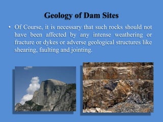 Geology of Dam Sites
• Of Course, it is necessary that such rocks should not
have been affected by any intense weathering or
fracture or dykes or adverse geological structures like
shearing, faulting and jointing.
 