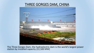 THREE GORGES DAM, CHINA
The Three Gorges Dam, the hydroelectric dam is the world's largest power
station by installed capacity (22,500 MW)
 