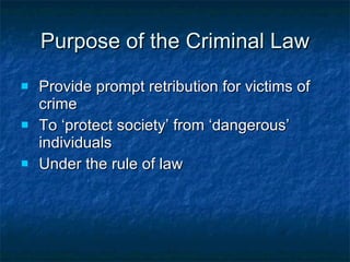 Purpose of the Criminal Law Provide prompt retribution for victims of crime  To ‘protect society’  from ‘dangerous’ individuals Under the rule of law 