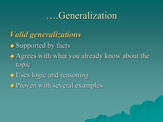 ….Generalization
Valid generalizations
 Supported by facts
 Agrees with what you already know about the
topic
 Uses logic and reasoning
 Proven with several examples
 