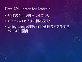 Data API Library for Android
• 拙作のData API用ライブラリ
• Androidのアプリに組み込む
• Volley(Google謹製HTTP通信ライブラリ)を
ベースに開発
 