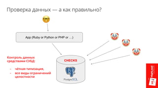 Проверка данных — а как правильно?
App (Ruby or Python or PHP or …)
CHECKS
Контроль данных
средствами СУБД:
- чёткая типизация,
- все виды ограничений
целостности
 