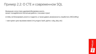 Пример 2.2: O CTE и современном SQL
Внимание: если строк удаляем/обновляем много,
может понадобиться поэтапная работа с пачками строк!
(чтобы не блокировать много и надолго; а также давать возможность отработать VACUUM-у)
– нам нужен цикл вызовов извне (что угодно: bash, pyhon, ruby, php, etc)
 