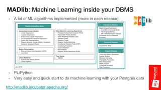 MADlib: Machine Learning inside your DBMS
- A lot of ML algorithms implemented (more in each release):
- PL/Python
- Very easy and quick start to do machine learning with your Postgres data
http://madlib.incubator.apache.org/
 