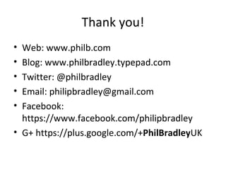 Thank you!
• Web: www.philb.com
• Blog: www.philbradley.typepad.com
• Twitter: @philbradley
• Email: philipbradley@gmail.com
• Facebook:
https://www.facebook.com/philipbradley
• G+ https://plus.google.com/+PhilBradleyUK
 