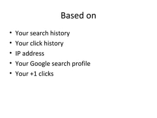 Based on
• Your search history
• Your click history
• IP address
• Your Google search profile
• Your +1 clicks
 