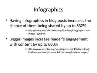 Infographics
• Having infographics in blog posts increases the
chance of them being shared by up to 832%
» http://www.mediabistro.com/alltwitter/infographics-on-
twitter_b26840
• Bigger images increase reader’s engagement
with content by up to 600%
» http://www.poynter.org/uncategorized/24963/eyetrack-
iii-what-news-websites-look-like-through-readers-eyes/
 