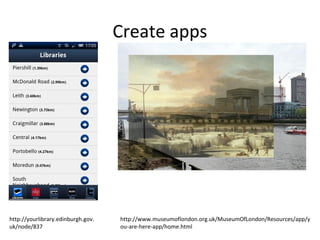 Create apps
http://yourlibrary.edinburgh.gov.
uk/node/837
http://www.museumoflondon.org.uk/MuseumOfLondon/Resources/app/y
ou-are-here-app/home.html
 