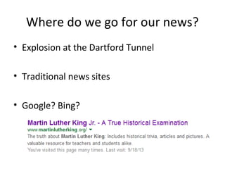 Where do we go for our news?
• Explosion at the Dartford Tunnel
• Traditional news sites
• Google? Bing?
 