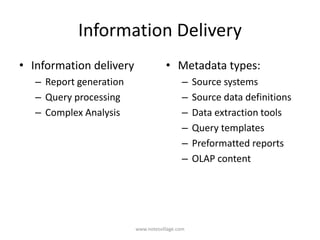 Information Delivery
• Information delivery
– Report generation
– Query processing
– Complex Analysis
• Metadata types:
– Source systems
– Source data definitions
– Data extraction tools
– Query templates
– Preformatted reports
– OLAP content
www.notesvillage.com
 