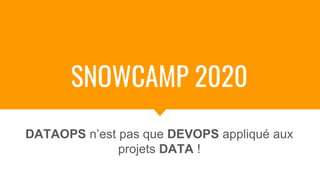 SNOWCAMP 2020
DATAOPS n’est pas que DEVOPS appliqué aux
projets DATA !
 