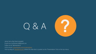 Q & A ?
James Serra, Big Data Evangelist
Email me at: jamesserra3@gmail.com
Follow me at: @JamesSerra
Link to me at: www.linkedin.com/in/JamesSerra
Visit my blog at: JamesSerra.com (where this slide deck is posted via the “Presentations” link on the top menu)
 