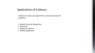 Applications of K-Means:
K-Means is mostly used algorithm for unstructured data for
perditions.
 Optical Character Recognition
 Biometrics
 Diagnostic Systems
 Military Application
 