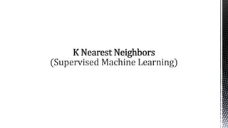 K Nearest Neighbors
(Supervised Machine Learning)
 