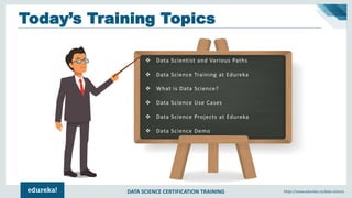 DATA SCIENCE CERTIFICATION TRAINING https://www.edureka.co/data-science
Today’s Training Topics
❖ Data Scientist and Various Paths
❖ Data Science Training at Edureka
❖ What is Data Science?
❖ Data Science Use Cases
❖ Data Science Projects at Edureka
❖ Data Science Demo
 