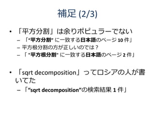 補足 (2/3)
• 「平方分割」は余りポピュラーでない
 – 「“平方分割” に一致する日本語のページ 10 件」
 – 平方根分割の方が正しいのでは？
 – 「 "平方根分割" に一致する日本語のページ 2 件」


• 「sqrt decomposition」ってロシアの人が書
  いてた
 – 「“sqrt decomposition”の検索結果 1 件」
 