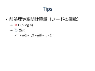 Tips
• 前処理や空間計算量（ノードの個数）
 – × O(n log n)
 – ○ O(n)
   • n + n/2 + n/4 + n/8 + ... < 2n
 