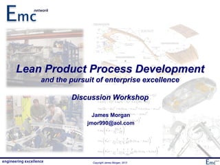 engineering excellence Copyright James Morgan, 2013
Lean Product Process Development
and the pursuit of enterprise excellence
Discussion Workshop
James Morgan
jmor990@aol.com
 